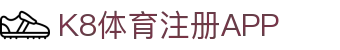 K8体育注册APP | 凯发k8国际首页登录_凯发娱乐官网欢迎您